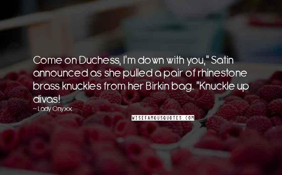 Lady Onyxx Quotes: Come on Duchess, I'm down with you," Satin announced as she pulled a pair of rhinestone brass knuckles from her Birkin bag. "Knuckle up divas!