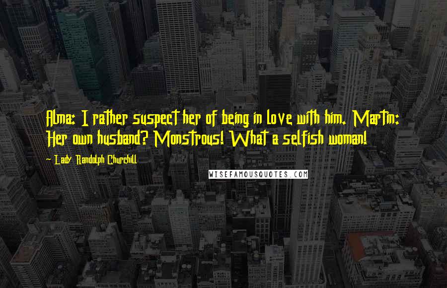 Lady Randolph Churchill Quotes: Alma: I rather suspect her of being in love with him. Martin: Her own husband? Monstrous! What a selfish woman!