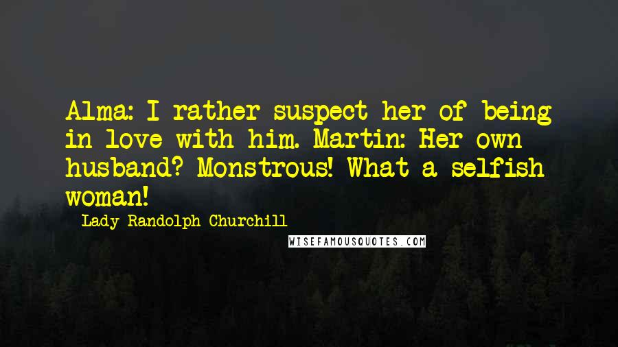 Lady Randolph Churchill Quotes: Alma: I rather suspect her of being in love with him. Martin: Her own husband? Monstrous! What a selfish woman!