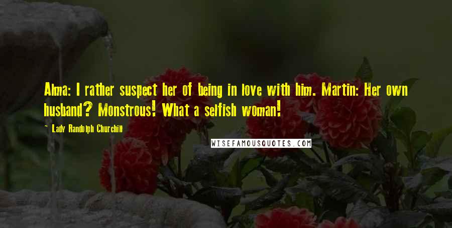 Lady Randolph Churchill Quotes: Alma: I rather suspect her of being in love with him. Martin: Her own husband? Monstrous! What a selfish woman!