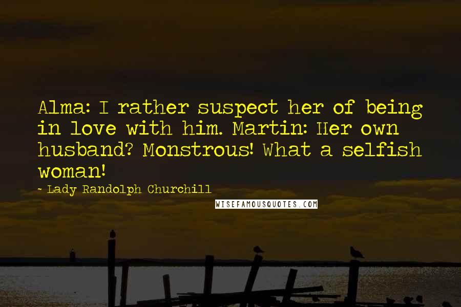 Lady Randolph Churchill Quotes: Alma: I rather suspect her of being in love with him. Martin: Her own husband? Monstrous! What a selfish woman!