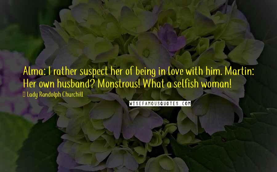 Lady Randolph Churchill Quotes: Alma: I rather suspect her of being in love with him. Martin: Her own husband? Monstrous! What a selfish woman!