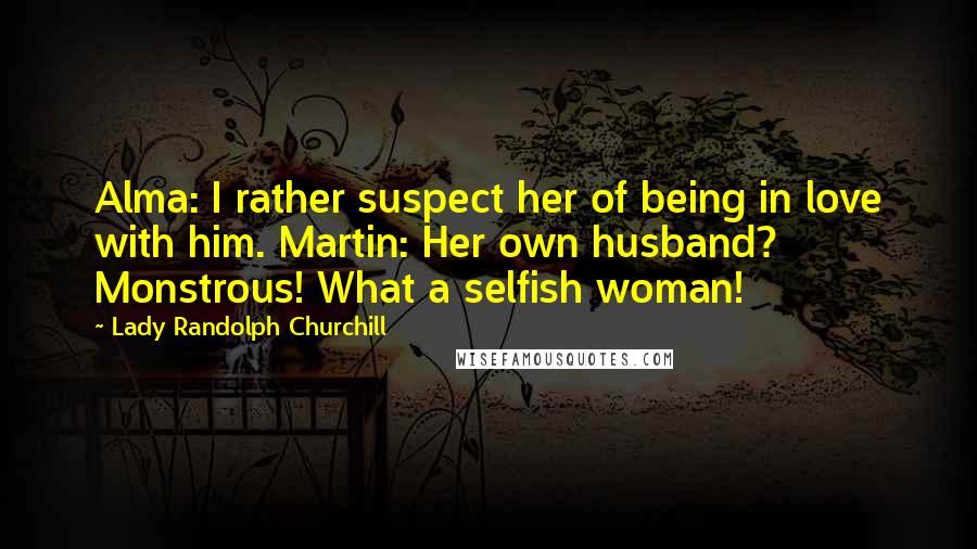 Lady Randolph Churchill Quotes: Alma: I rather suspect her of being in love with him. Martin: Her own husband? Monstrous! What a selfish woman!