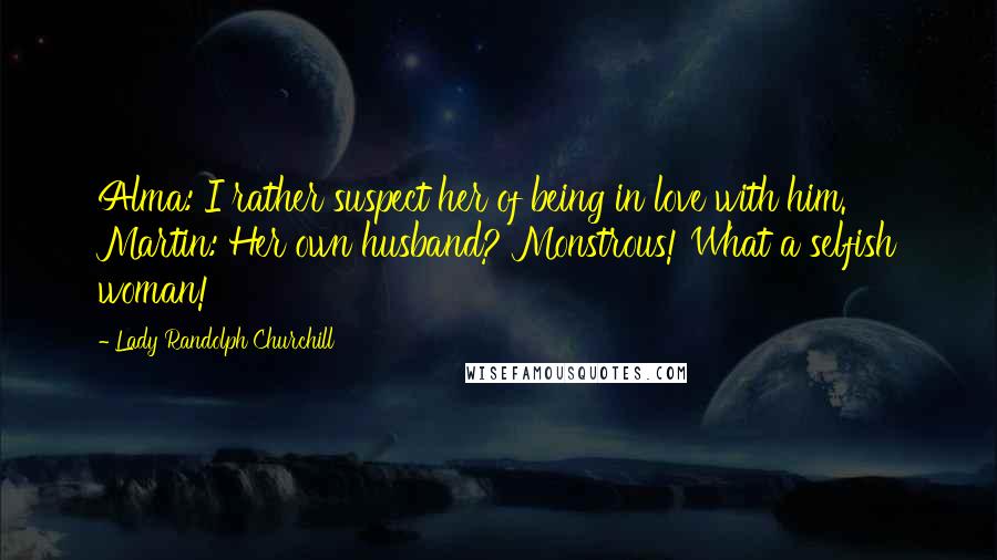 Lady Randolph Churchill Quotes: Alma: I rather suspect her of being in love with him. Martin: Her own husband? Monstrous! What a selfish woman!