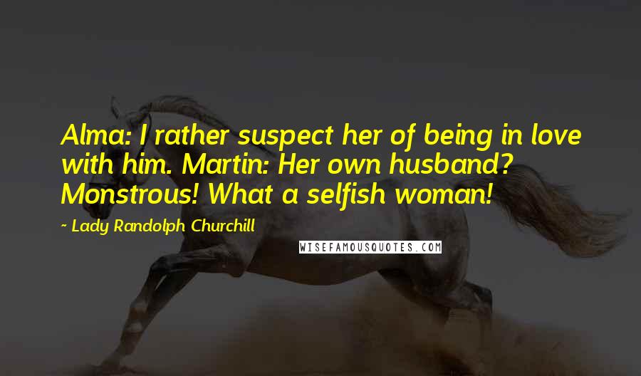 Lady Randolph Churchill Quotes: Alma: I rather suspect her of being in love with him. Martin: Her own husband? Monstrous! What a selfish woman!