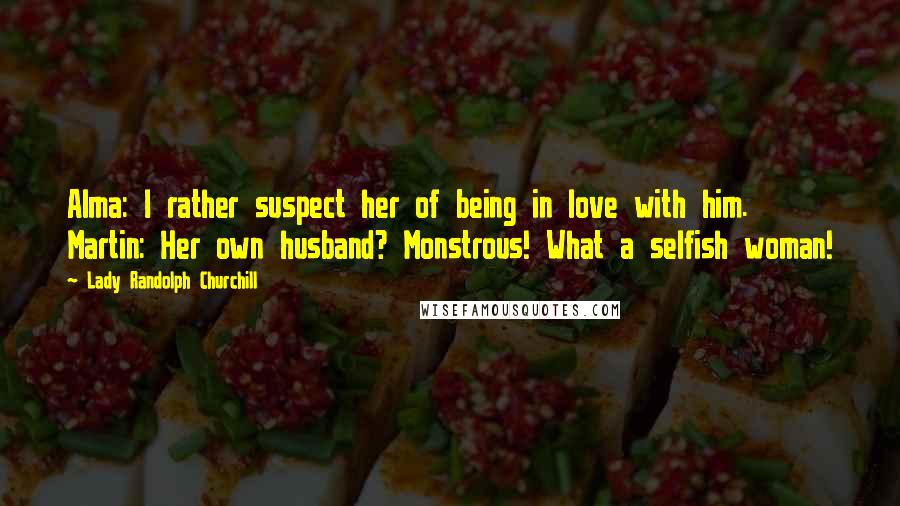 Lady Randolph Churchill Quotes: Alma: I rather suspect her of being in love with him. Martin: Her own husband? Monstrous! What a selfish woman!