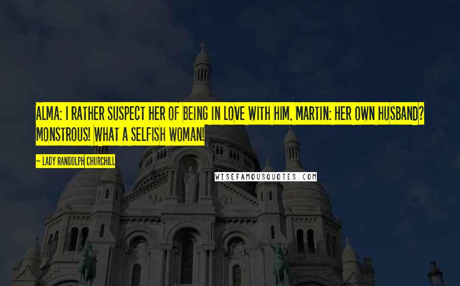 Lady Randolph Churchill Quotes: Alma: I rather suspect her of being in love with him. Martin: Her own husband? Monstrous! What a selfish woman!