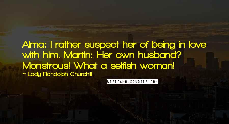 Lady Randolph Churchill Quotes: Alma: I rather suspect her of being in love with him. Martin: Her own husband? Monstrous! What a selfish woman!