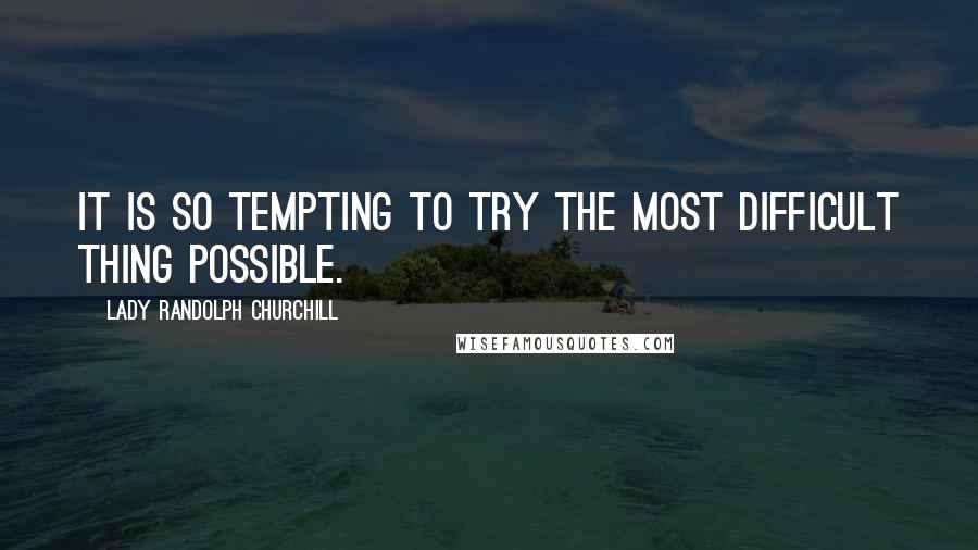 Lady Randolph Churchill Quotes: It is so tempting to try the most difficult thing possible.