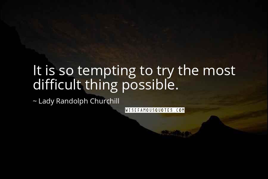 Lady Randolph Churchill Quotes: It is so tempting to try the most difficult thing possible.