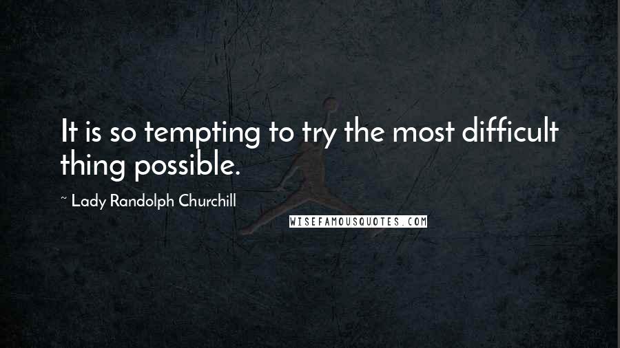 Lady Randolph Churchill Quotes: It is so tempting to try the most difficult thing possible.