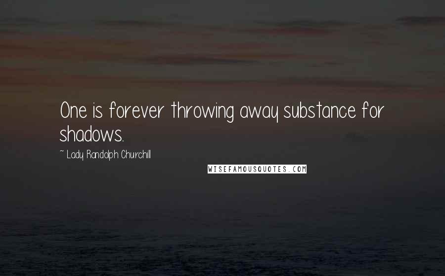 Lady Randolph Churchill Quotes: One is forever throwing away substance for shadows.