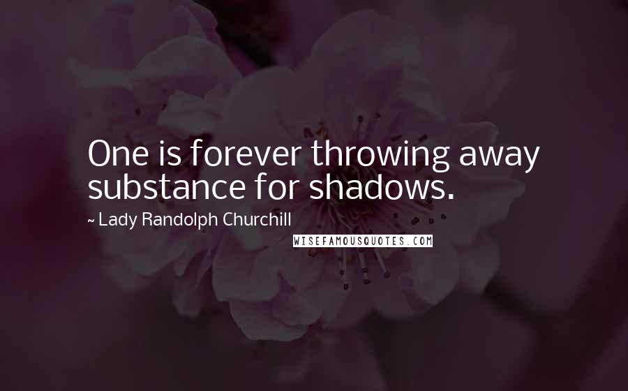 Lady Randolph Churchill Quotes: One is forever throwing away substance for shadows.