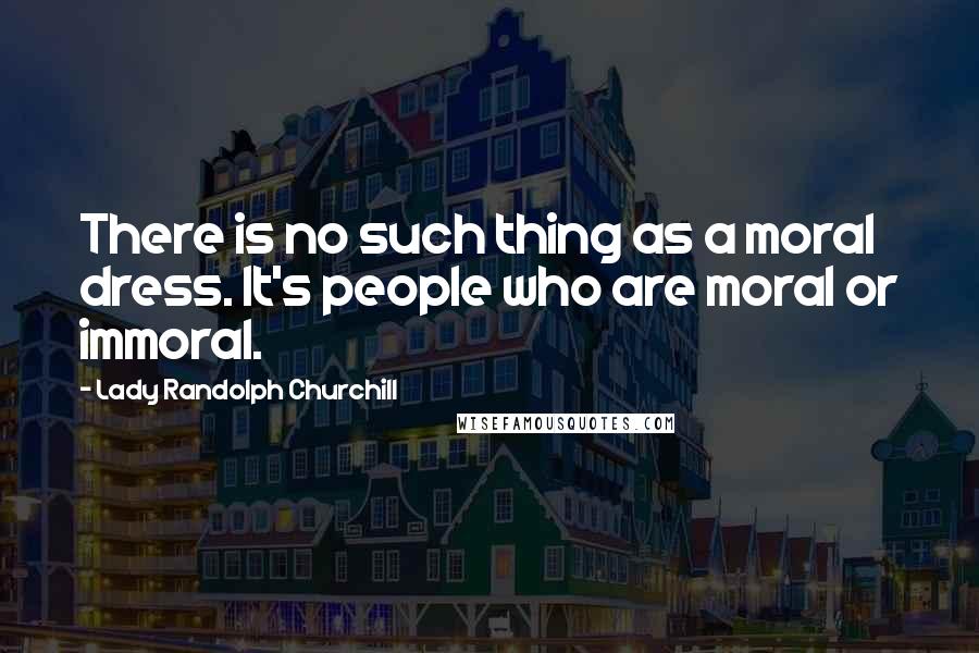 Lady Randolph Churchill Quotes: There is no such thing as a moral dress. It's people who are moral or immoral.