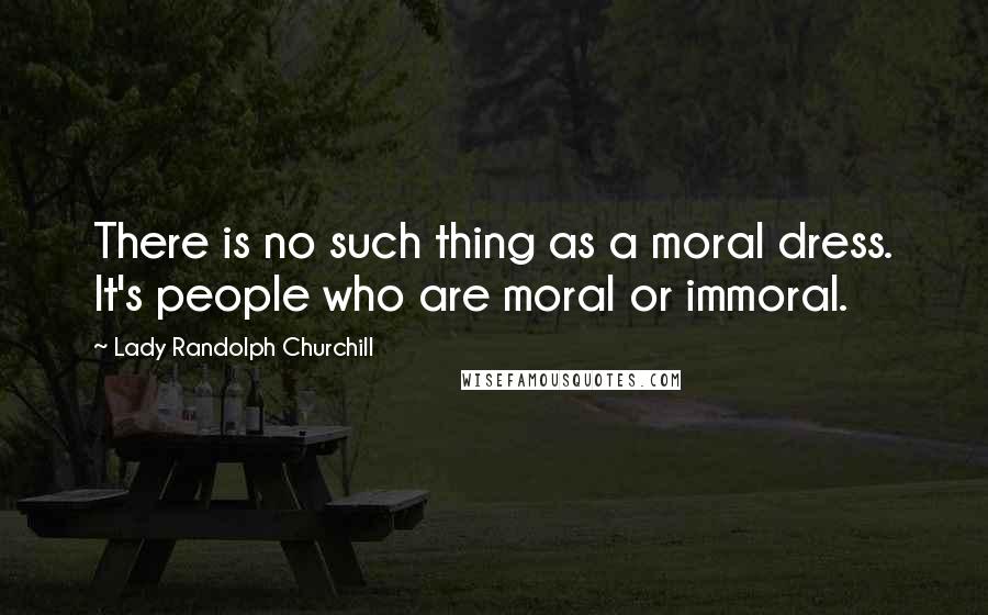 Lady Randolph Churchill Quotes: There is no such thing as a moral dress. It's people who are moral or immoral.