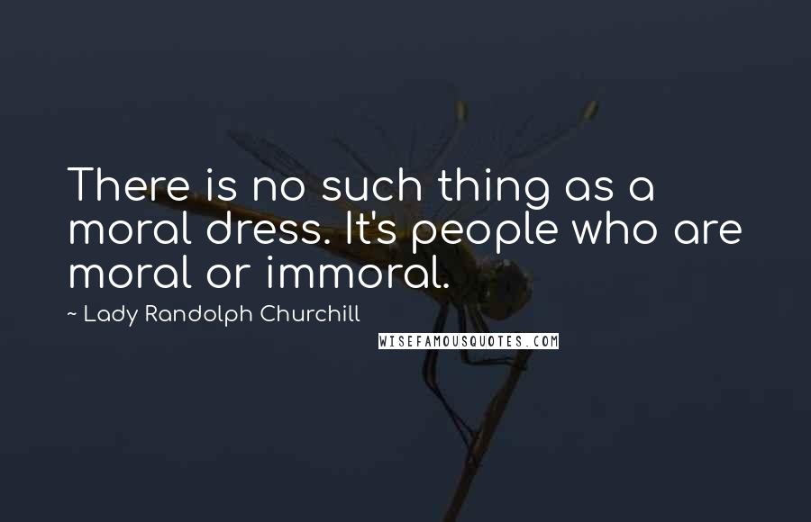 Lady Randolph Churchill Quotes: There is no such thing as a moral dress. It's people who are moral or immoral.