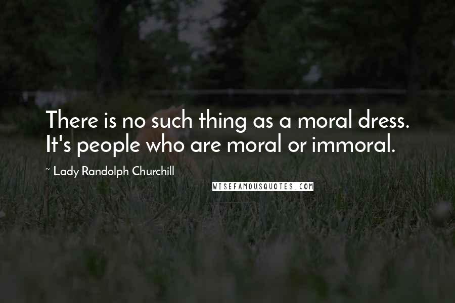 Lady Randolph Churchill Quotes: There is no such thing as a moral dress. It's people who are moral or immoral.
