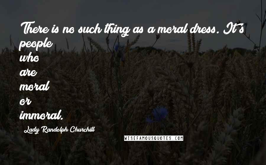 Lady Randolph Churchill Quotes: There is no such thing as a moral dress. It's people who are moral or immoral.