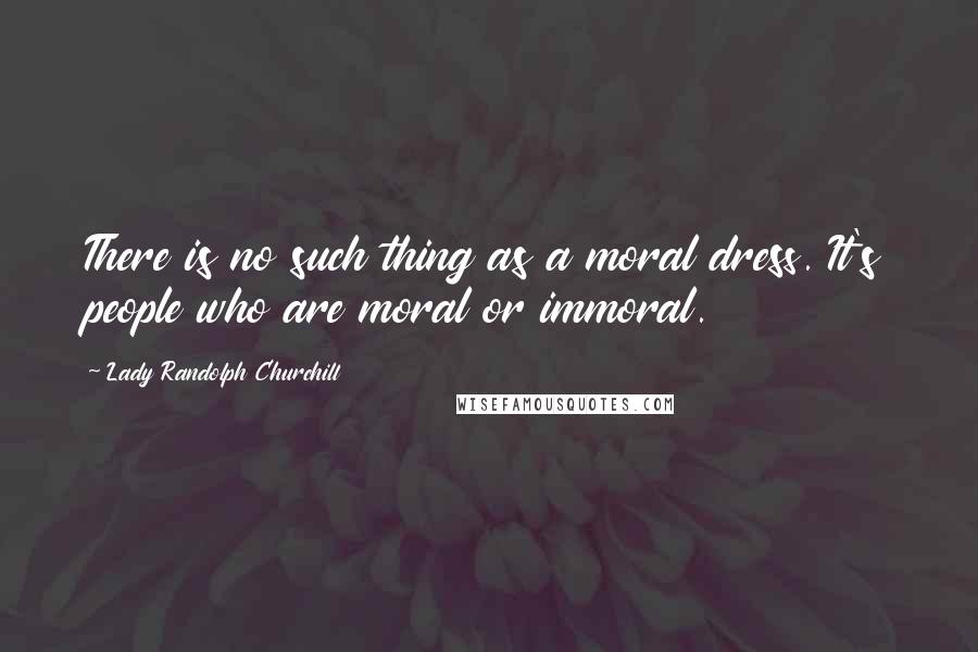 Lady Randolph Churchill Quotes: There is no such thing as a moral dress. It's people who are moral or immoral.