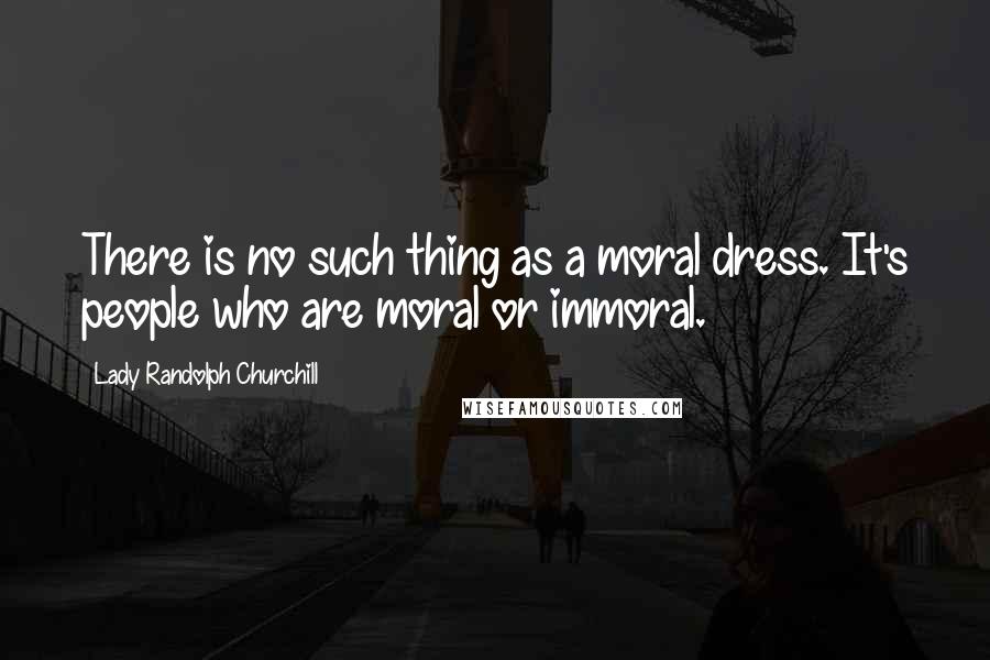 Lady Randolph Churchill Quotes: There is no such thing as a moral dress. It's people who are moral or immoral.