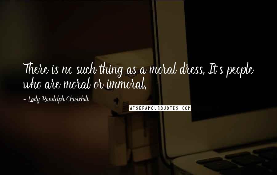 Lady Randolph Churchill Quotes: There is no such thing as a moral dress. It's people who are moral or immoral.