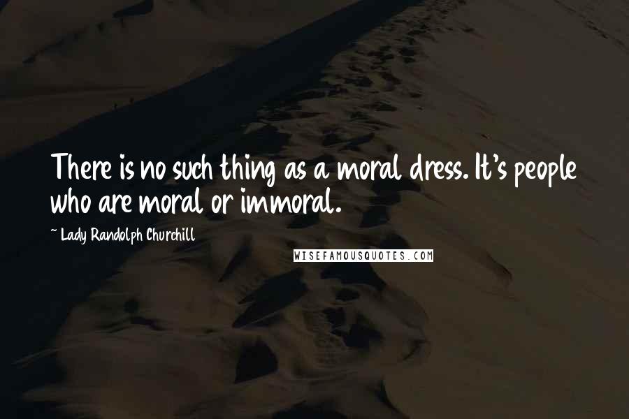 Lady Randolph Churchill Quotes: There is no such thing as a moral dress. It's people who are moral or immoral.