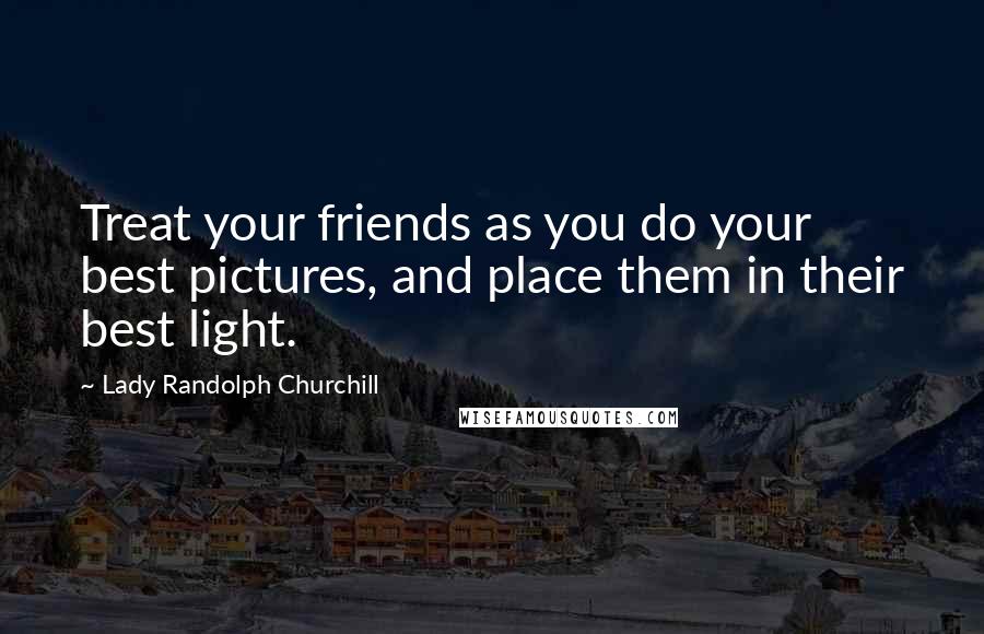 Lady Randolph Churchill Quotes: Treat your friends as you do your best pictures, and place them in their best light.