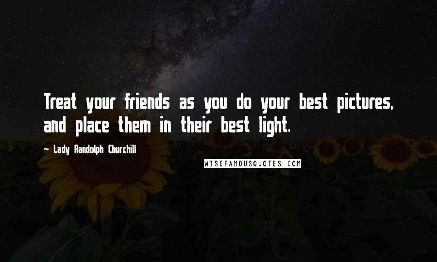 Lady Randolph Churchill Quotes: Treat your friends as you do your best pictures, and place them in their best light.