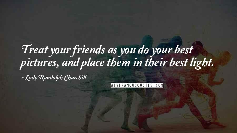 Lady Randolph Churchill Quotes: Treat your friends as you do your best pictures, and place them in their best light.