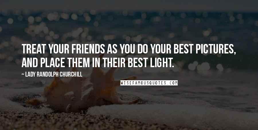 Lady Randolph Churchill Quotes: Treat your friends as you do your best pictures, and place them in their best light.