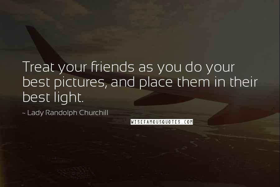 Lady Randolph Churchill Quotes: Treat your friends as you do your best pictures, and place them in their best light.