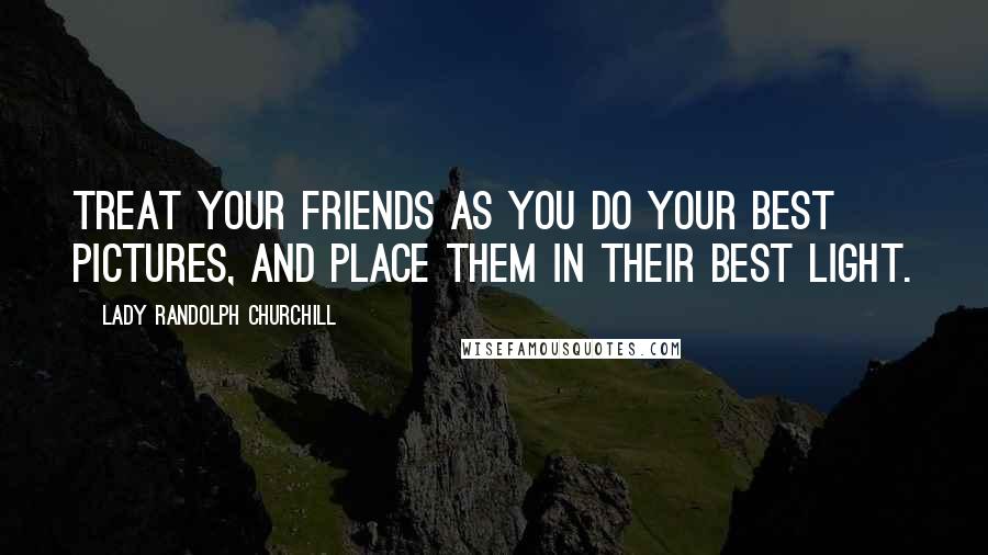 Lady Randolph Churchill Quotes: Treat your friends as you do your best pictures, and place them in their best light.