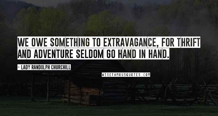 Lady Randolph Churchill Quotes: We owe something to extravagance, for thrift and adventure seldom go hand in hand.