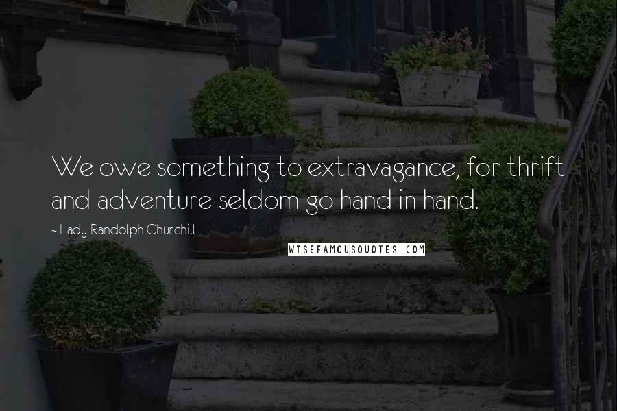 Lady Randolph Churchill Quotes: We owe something to extravagance, for thrift and adventure seldom go hand in hand.
