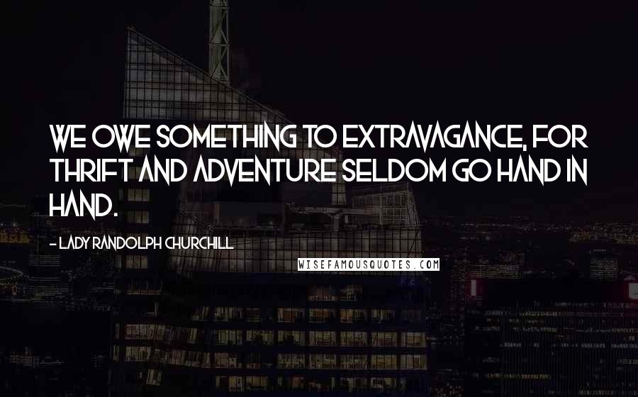 Lady Randolph Churchill Quotes: We owe something to extravagance, for thrift and adventure seldom go hand in hand.