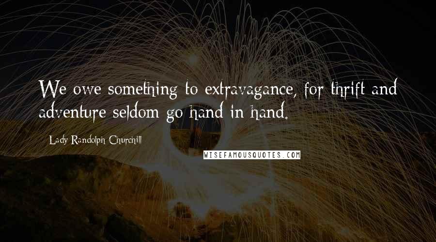 Lady Randolph Churchill Quotes: We owe something to extravagance, for thrift and adventure seldom go hand in hand.