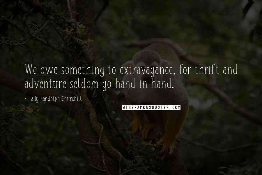 Lady Randolph Churchill Quotes: We owe something to extravagance, for thrift and adventure seldom go hand in hand.