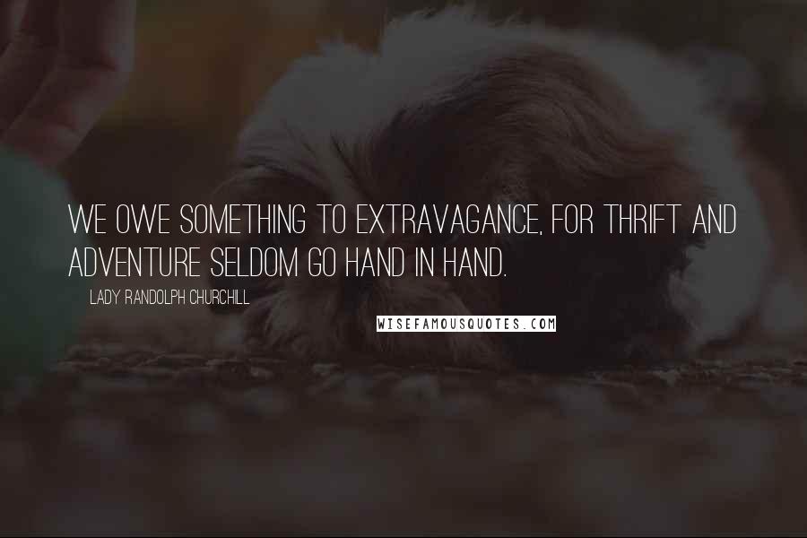 Lady Randolph Churchill Quotes: We owe something to extravagance, for thrift and adventure seldom go hand in hand.