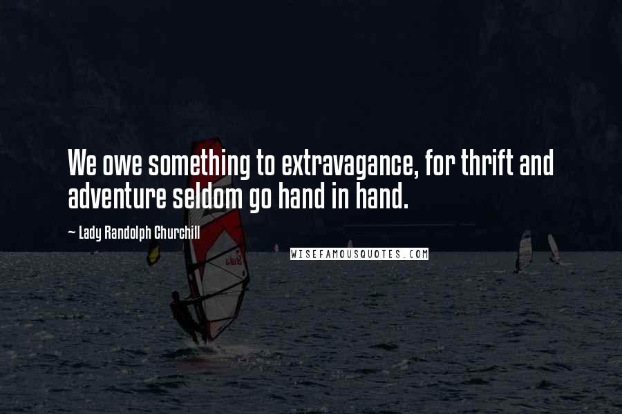 Lady Randolph Churchill Quotes: We owe something to extravagance, for thrift and adventure seldom go hand in hand.