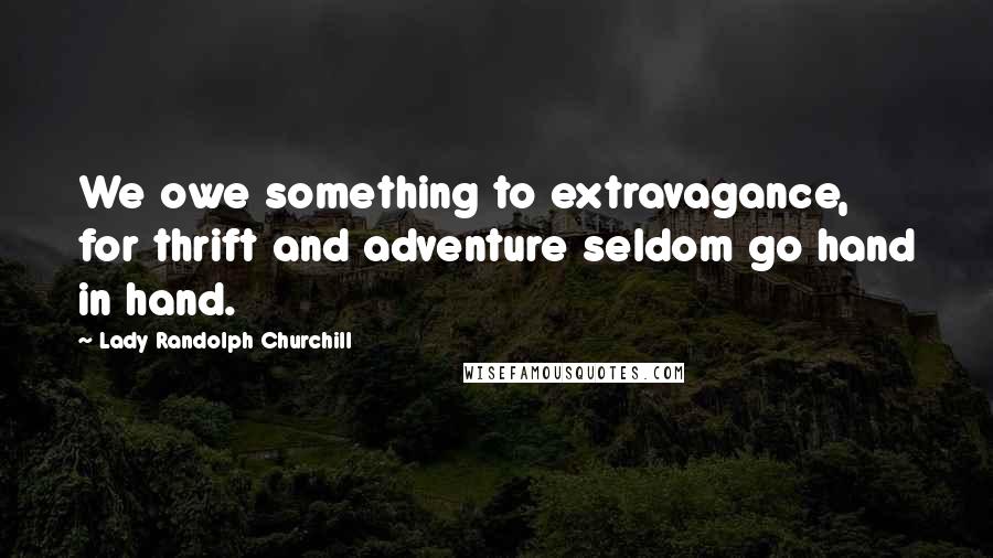 Lady Randolph Churchill Quotes: We owe something to extravagance, for thrift and adventure seldom go hand in hand.
