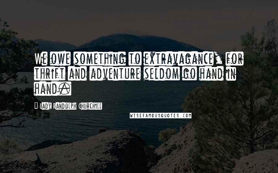 Lady Randolph Churchill Quotes: We owe something to extravagance, for thrift and adventure seldom go hand in hand.