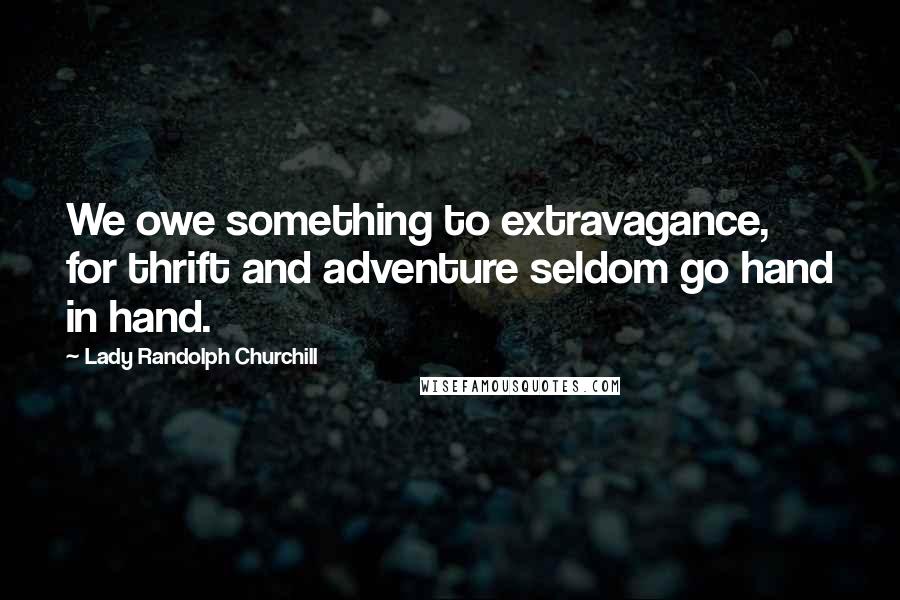 Lady Randolph Churchill Quotes: We owe something to extravagance, for thrift and adventure seldom go hand in hand.