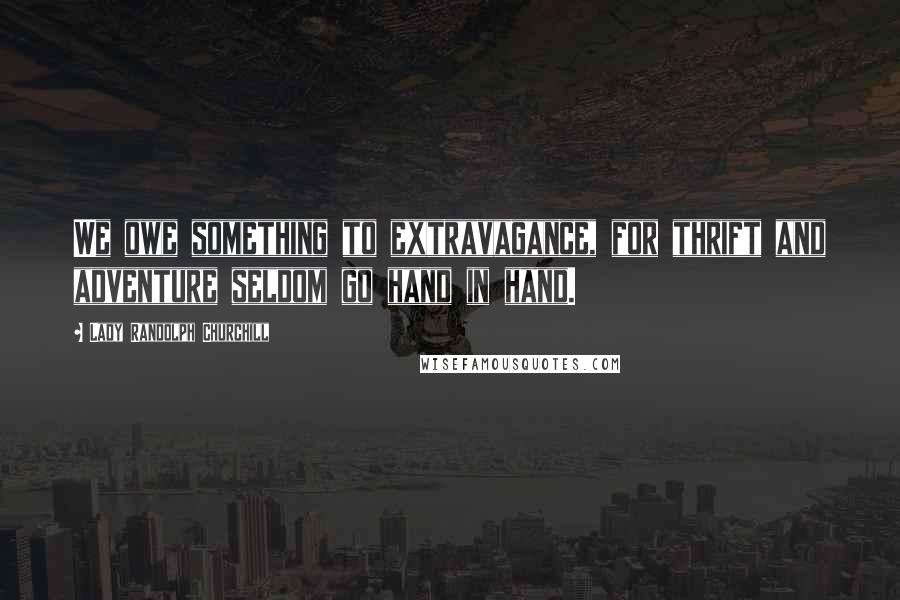 Lady Randolph Churchill Quotes: We owe something to extravagance, for thrift and adventure seldom go hand in hand.