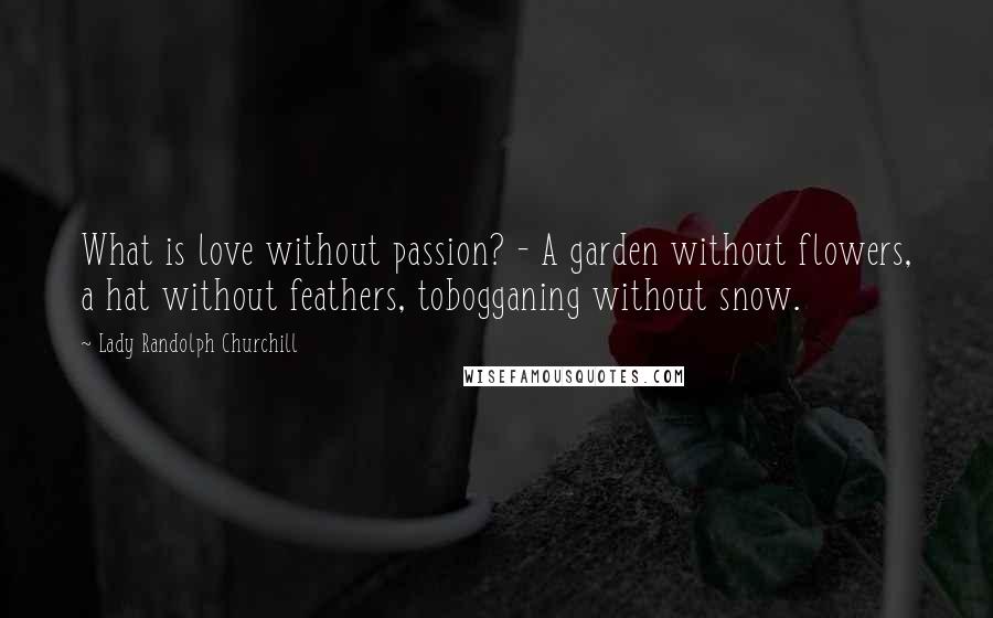 Lady Randolph Churchill Quotes: What is love without passion? - A garden without flowers, a hat without feathers, tobogganing without snow.