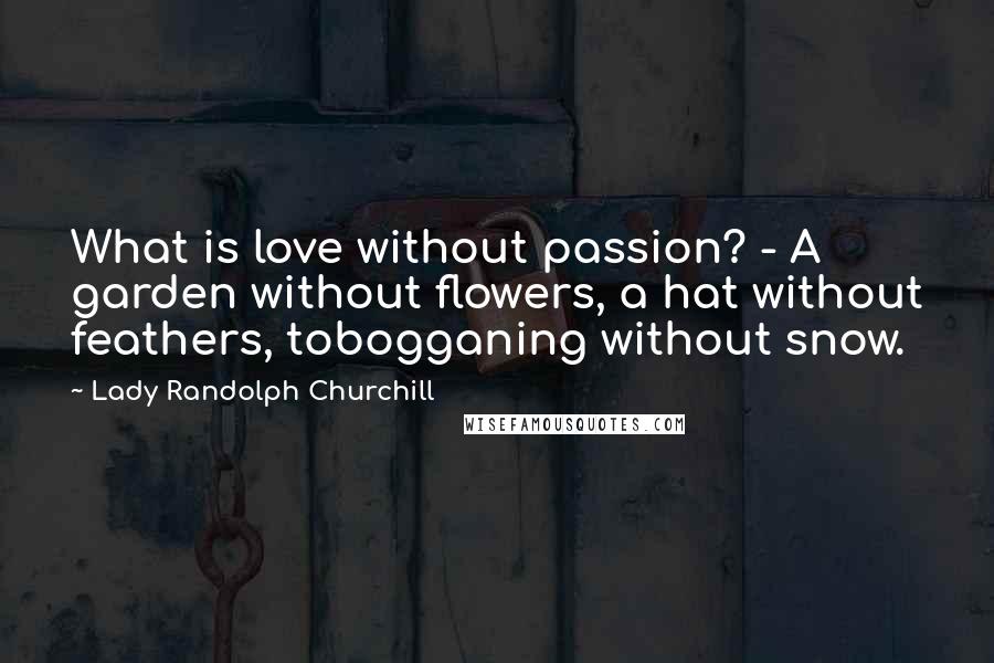 Lady Randolph Churchill Quotes: What is love without passion? - A garden without flowers, a hat without feathers, tobogganing without snow.