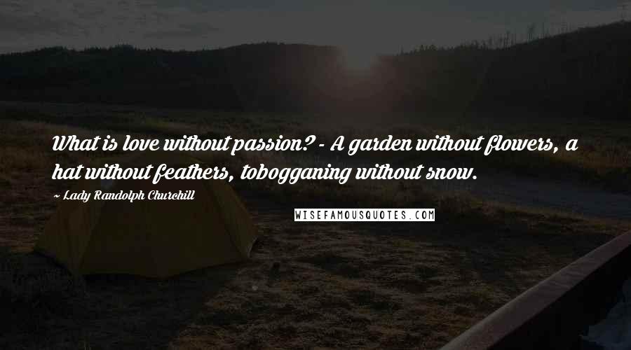 Lady Randolph Churchill Quotes: What is love without passion? - A garden without flowers, a hat without feathers, tobogganing without snow.