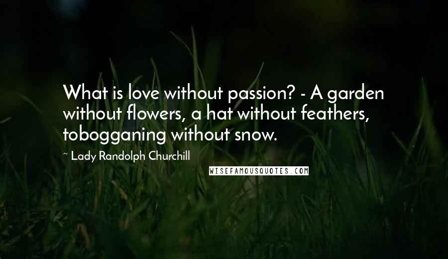 Lady Randolph Churchill Quotes: What is love without passion? - A garden without flowers, a hat without feathers, tobogganing without snow.