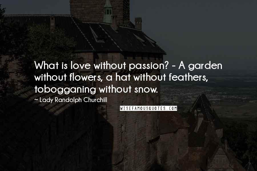 Lady Randolph Churchill Quotes: What is love without passion? - A garden without flowers, a hat without feathers, tobogganing without snow.