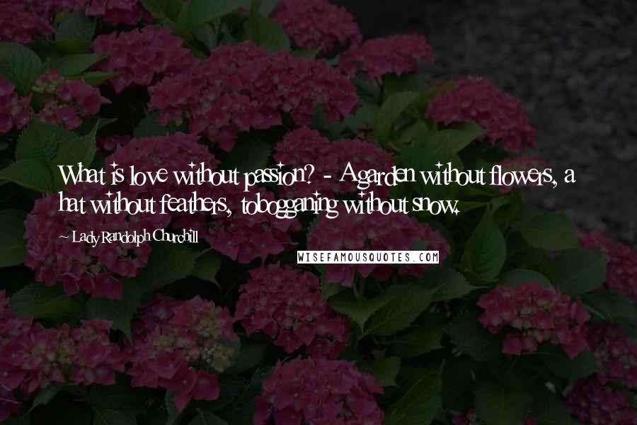 Lady Randolph Churchill Quotes: What is love without passion? - A garden without flowers, a hat without feathers, tobogganing without snow.