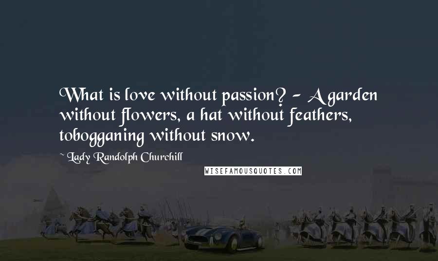 Lady Randolph Churchill Quotes: What is love without passion? - A garden without flowers, a hat without feathers, tobogganing without snow.